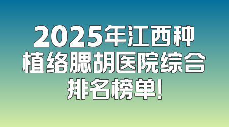 2025年江西种植络腮胡医院综合排名榜单！