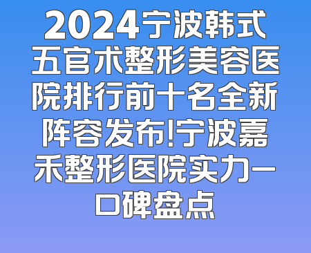 2024宁波韩式五官术整形美容医院排行前十名全新阵容发布！宁波嘉禾整形医院实力_口碑盘点
