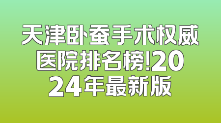 天津卧蚕手术权威医院排名榜！2024年最新版