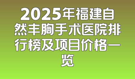 2025年福建自然丰胸手术医院排行榜及项目价格一览