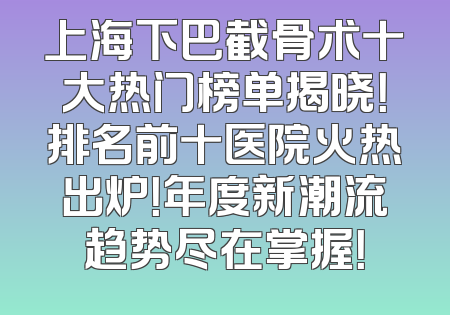 上海下巴截骨术十大热门榜单揭晓！排名前十医院火热出炉！年度新潮流趋势尽在掌握！