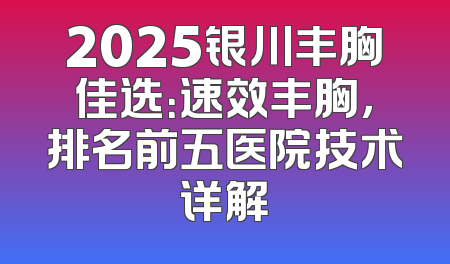 2025银川丰胸佳选：速效丰胸，排名前五医院技术详解