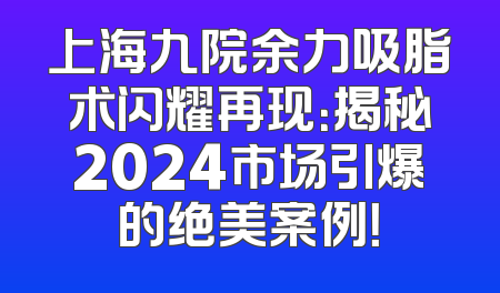 上海九院余力吸脂术闪耀再现：揭秘2024市场引爆的绝美案例！
