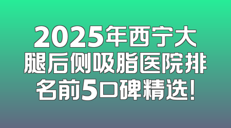 2025年西宁大腿后侧吸脂医院排名前5口碑精选！