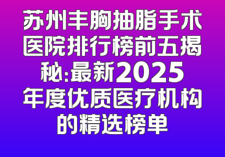 苏州丰胸抽脂手术医院排行榜前五揭秘：最新2025年度优质医疗机构的精选榜单