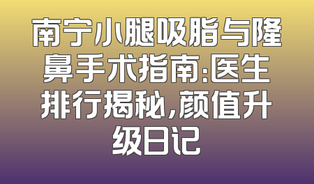 南宁小腿吸脂与隆鼻手术指南：医生排行揭秘，颜值升级日记