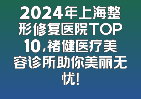 2024年上海整形修复医院TOP10，褚健医疗美容诊所助你美丽无忧！