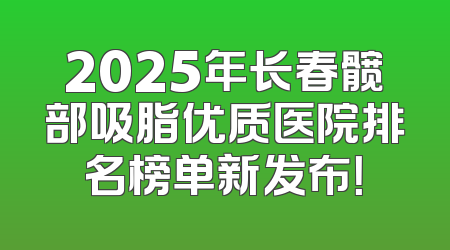 2025年长春髋部吸脂优质医院排名榜单新发布！