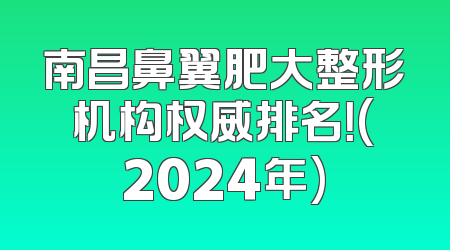 南昌鼻翼肥大整形机构权威排名！(2024年)