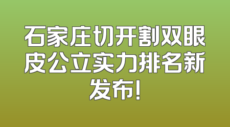 石家庄切开割双眼皮公立实力排名新发布!