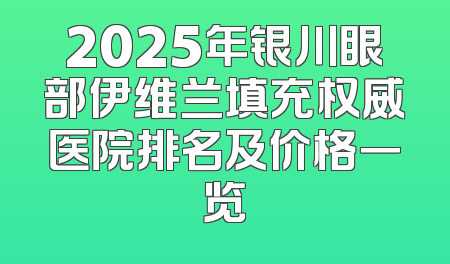 2025年银川眼部伊维兰填充权威医院排名及价格一览
