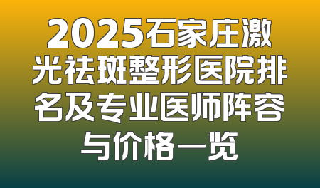 2025石家庄激光祛斑整形医院排名及专业医师阵容与价格一览