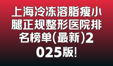 上海冷冻溶脂瘦小腿正规整形医院排名榜单（最新）2025版！
