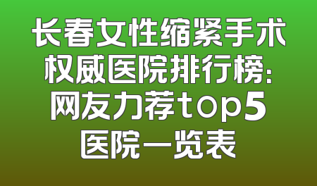 长春女性缩紧手术权威医院排行榜：网友力荐top5医院一览表