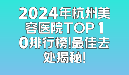 2024年杭州美容医院TOP 10排行榜！最佳去处揭秘！