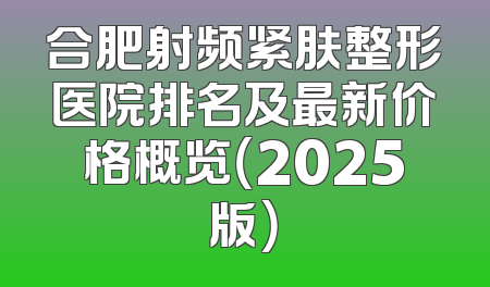 合肥射频紧肤整形医院排名及最新价格概览（2025版）