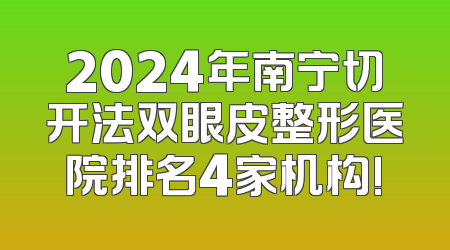 2024年南宁切开法双眼皮整形医院排名4家机构!