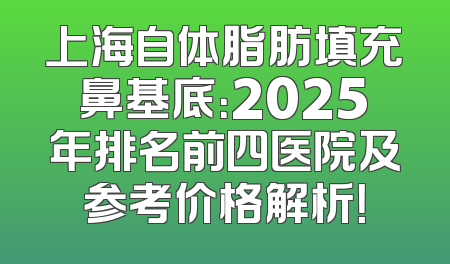 上海自体脂肪填充鼻基底：2025年排名前四医院及参考价格解析！