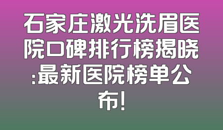 石家庄激光洗眉医院口碑排行榜揭晓：最新医院榜单公布！