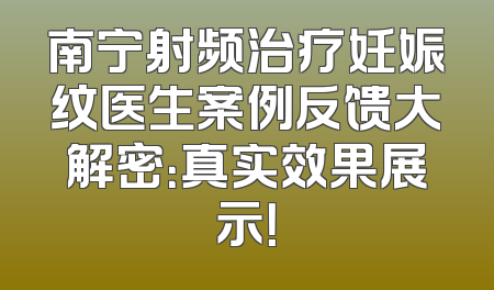 南宁射频治疗妊娠纹医生案例反馈大解密：真实效果展示！