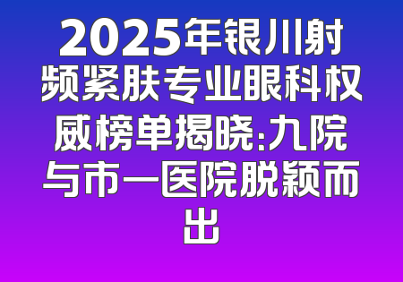 2025年银川射频紧肤专业眼科权威榜单揭晓：九院与市一医院脱颖而出