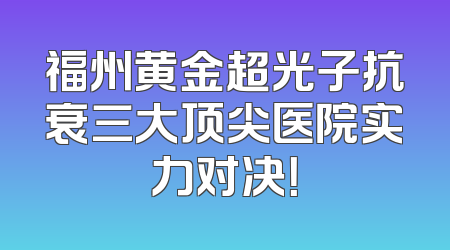 福州黄金超光子抗衰三大顶尖医院实力对决！