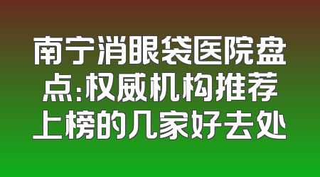 南宁消眼袋医院盘点：权威机构推荐上榜的几家好去处