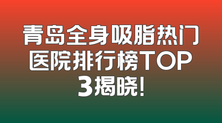 青岛全身吸脂热门医院排行榜TOP3揭晓！