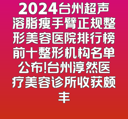 2024台州超声溶脂瘦手臂正规整形美容医院排行榜前十整形机构名单公布！台州淳然医疗美容诊所收获颇丰