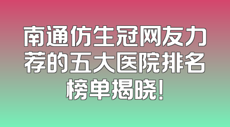 南通仿生冠网友力荐的五大医院排名榜单揭晓！