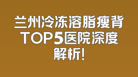 兰州冷冻溶脂瘦背TOP5医院深度解析！