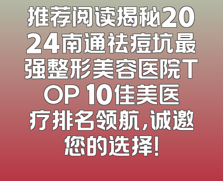 推荐阅读揭秘2024南通祛痘坑最强整形美容医院TOP 10佳美医疗排名领航，诚邀您的选择！