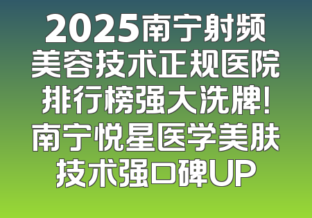 2025南宁射频美容技术正规医院排行榜强大洗牌！南宁悦星医学美肤技术强口碑UP
