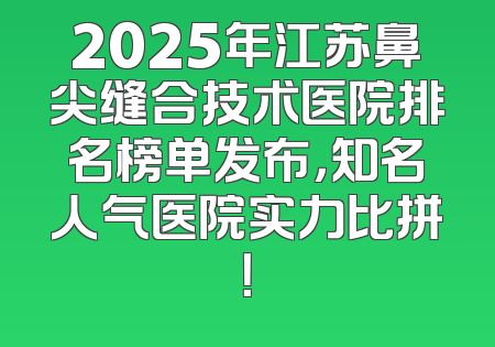 2025年江苏鼻尖缝合技术医院排名榜单发布，知名人气医院实力比拼！