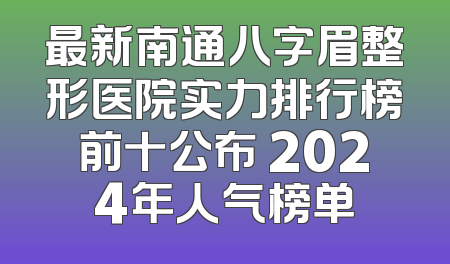 最新南通八字眉整形医院实力排行榜前十公布 2024年人气榜单