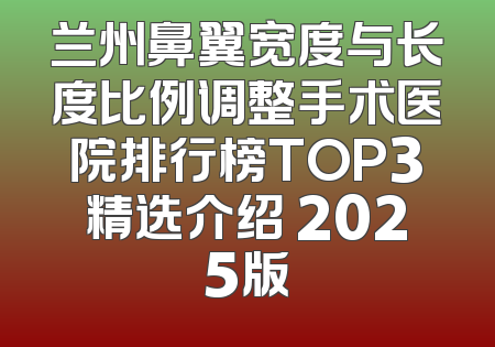 兰州鼻翼宽度与长度比例调整手术医院排行榜TOP3精选介绍 2025版