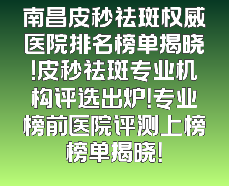 南昌皮秒祛斑权威医院排名榜单揭晓！皮秒祛斑专业机构评选出炉！专业榜前医院评测上榜榜单揭晓！