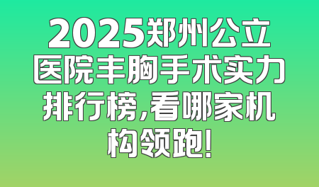 2025郑州公立医院丰胸手术实力排行榜，看哪家机构领跑！