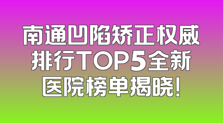 南通凹陷矫正权威排行TOP5全新医院榜单揭晓！