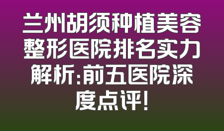 兰州胡须种植美容整形医院排名实力解析：前五医院深度点评！