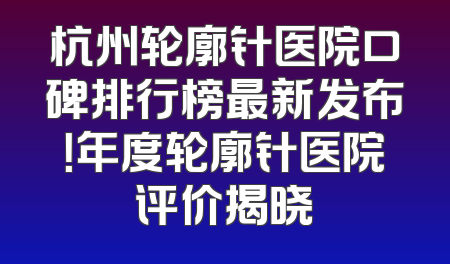 杭州轮廓针医院口碑排行榜最新发布！年度轮廓针医院评价揭晓
