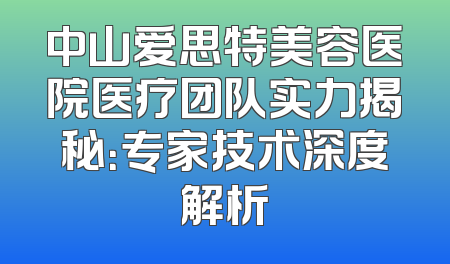 中山爱思特美容医院医疗团队实力揭秘：专家技术深度解析
