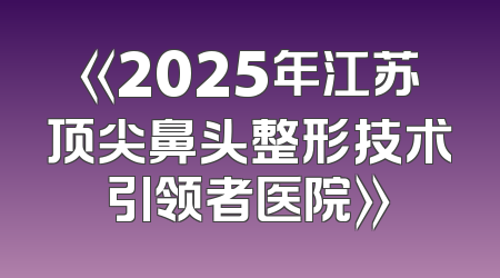 《2025年江苏顶尖鼻头整形技术引领者医院》