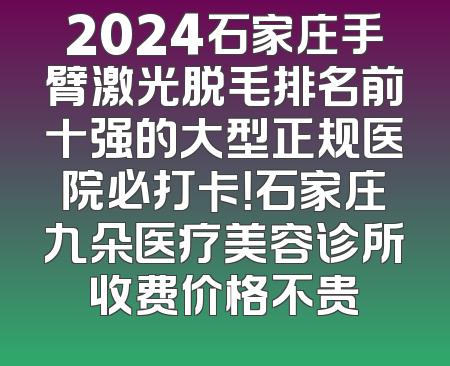 2024石家庄手臂激光脱毛排名前十强的大型正规医院必打卡！石家庄九朵医疗美容诊所收费价格不贵