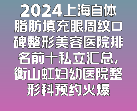 2024上海自体脂肪填充眼周纹口碑整形美容医院排名前十私立汇总，衡山虹妇幼医院整形科预约火爆