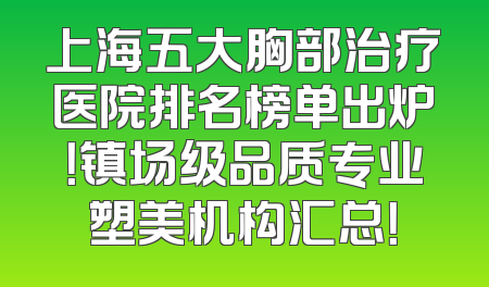 上海五大胸部治疗医院排名榜单出炉！镇场级品质专业塑美机构汇总！
