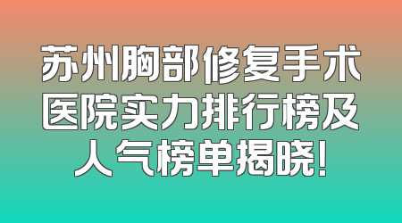 苏州胸部修复手术医院实力排行榜及人气榜单揭晓！