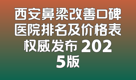 西安鼻梁改善口碑医院排名及价格表权威发布 2025版