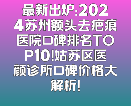 最新出炉：2024苏州额头去疤痕医院口碑排名TOP10！姑苏区医颜诊所口碑价格大解析！
