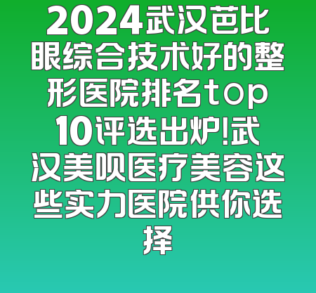 2024武汉芭比眼综合技术好的整形医院排名top10评选出炉！武汉美呗医疗美容这些实力医院供你选择